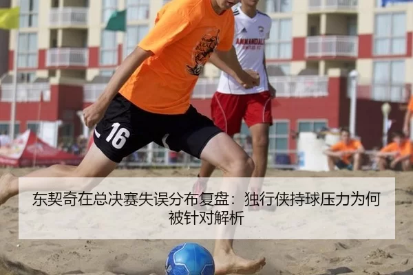 东契奇在总决赛失误分布复盘：独行侠持球压力为何被针对解析