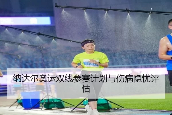 纳达尔奥运双线参赛计划与伤病隐忧评估