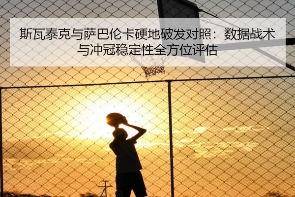 斯瓦泰克与萨巴伦卡硬地破发对照：数据战术与冲冠稳定性全方位评估