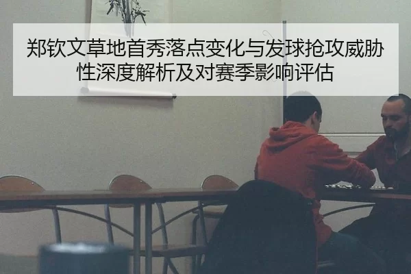 郑钦文草地首秀落点变化与发球抢攻威胁性深度解析及对赛季影响评估