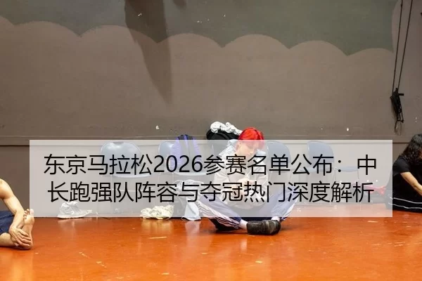 东京马拉松2026参赛名单公布：中长跑强队阵容与夺冠热门深度解析