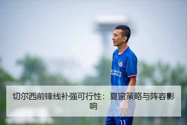 切尔西前锋线补强可行性：夏窗策略与阵容影响
